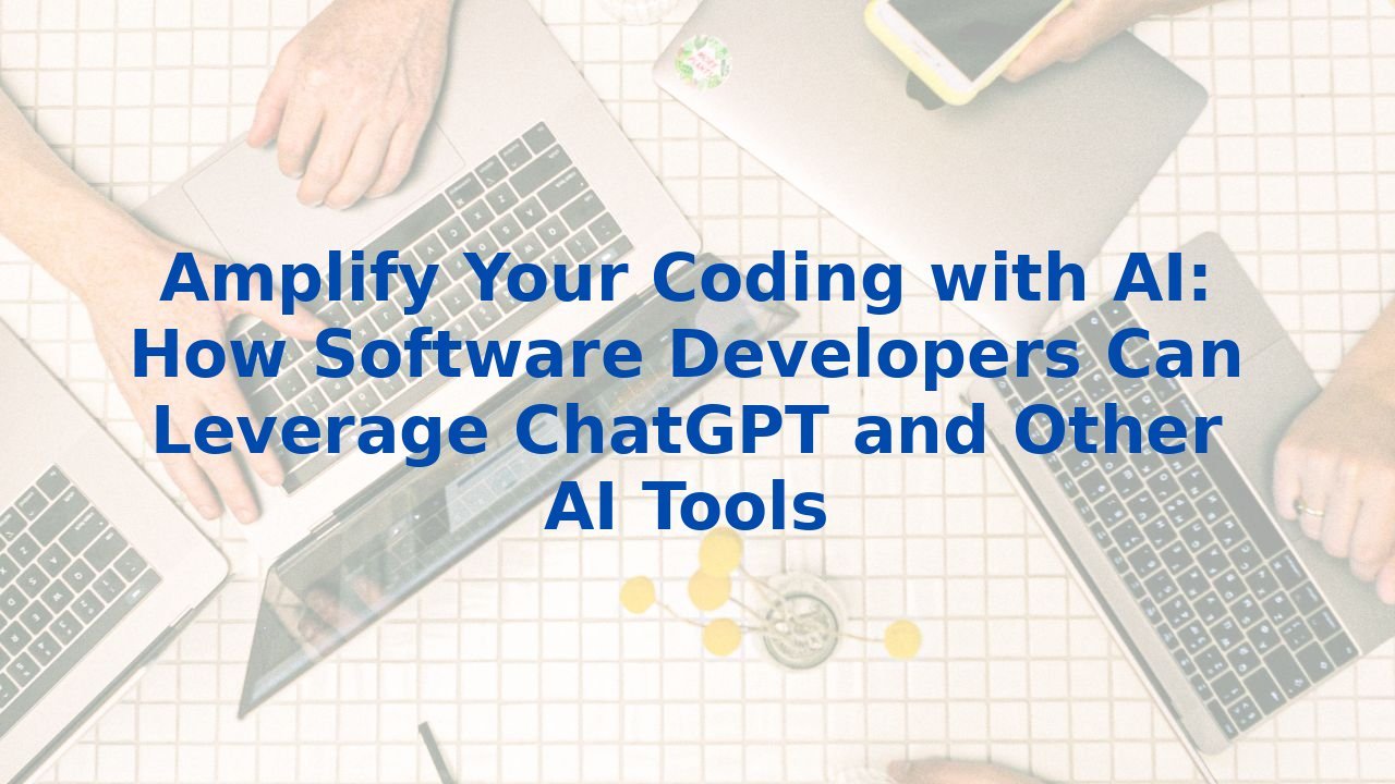 Amplify Your Coding with AI: How Software Developers Can Leverage ChatGPT and Other AI Tools