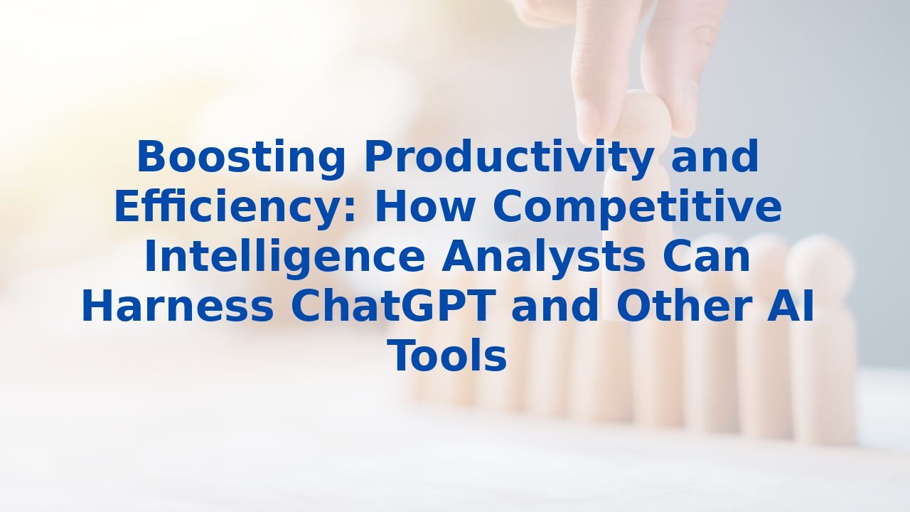 Boosting Productivity and Efficiency: How Competitive Intelligence Analysts Can Harness ChatGPT and Other AI Tools