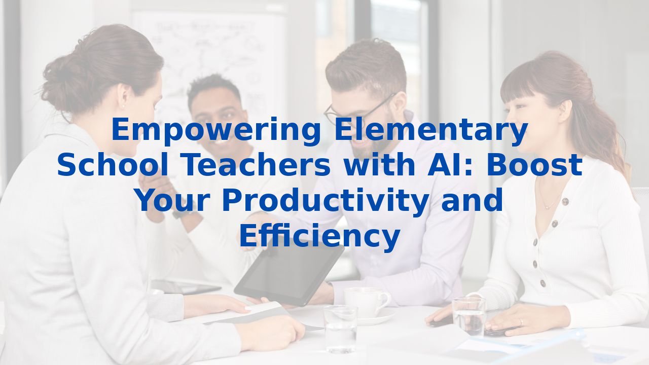 Empowering Elementary School Teachers with AI: Boost Your Productivity and Efficiency