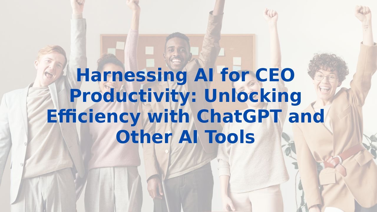 Harnessing AI for CEO Productivity: Unlocking Efficiency with ChatGPT and Other AI Tools