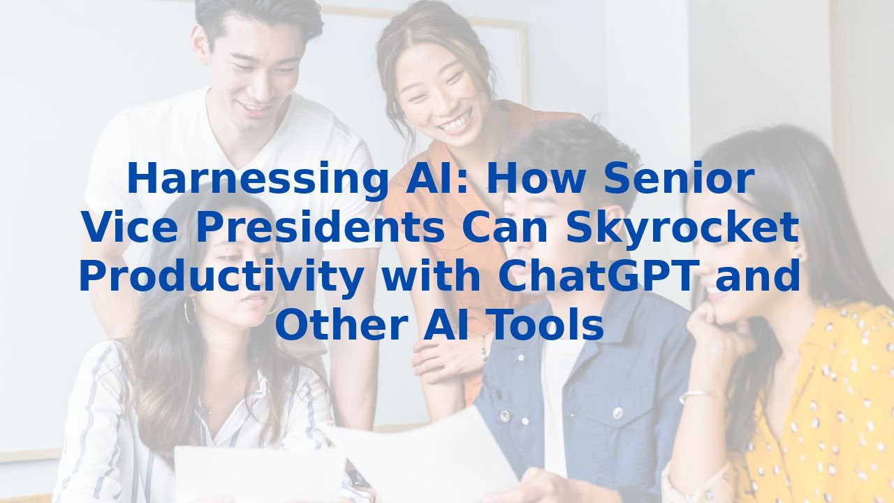 Harnessing AI: How Senior Vice Presidents Can Skyrocket Productivity with ChatGPT and Other AI Tools