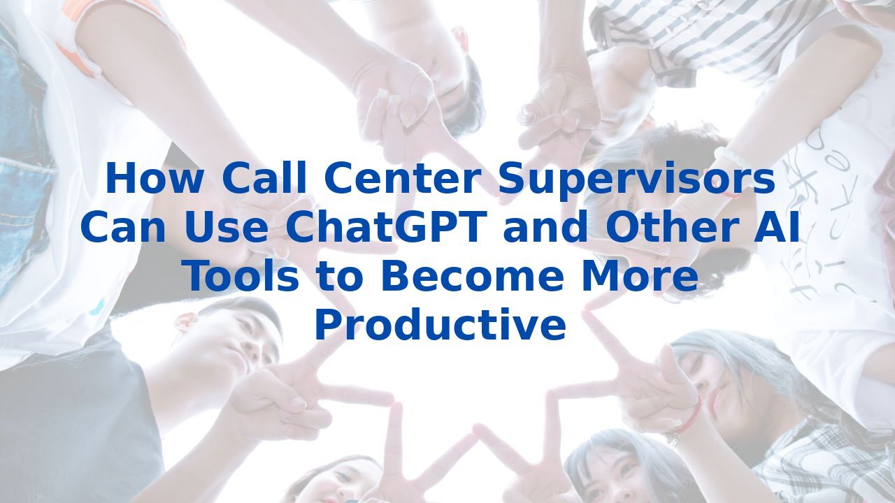 How Call Center Supervisors Can Use ChatGPT and Other AI Tools to Become More Productive