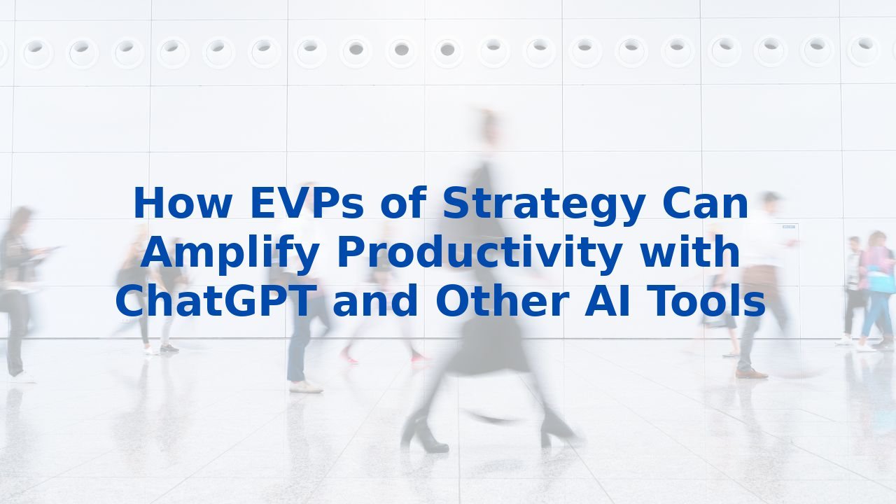 How EVPs of Strategy Can Amplify Productivity with ChatGPT and Other AI Tools