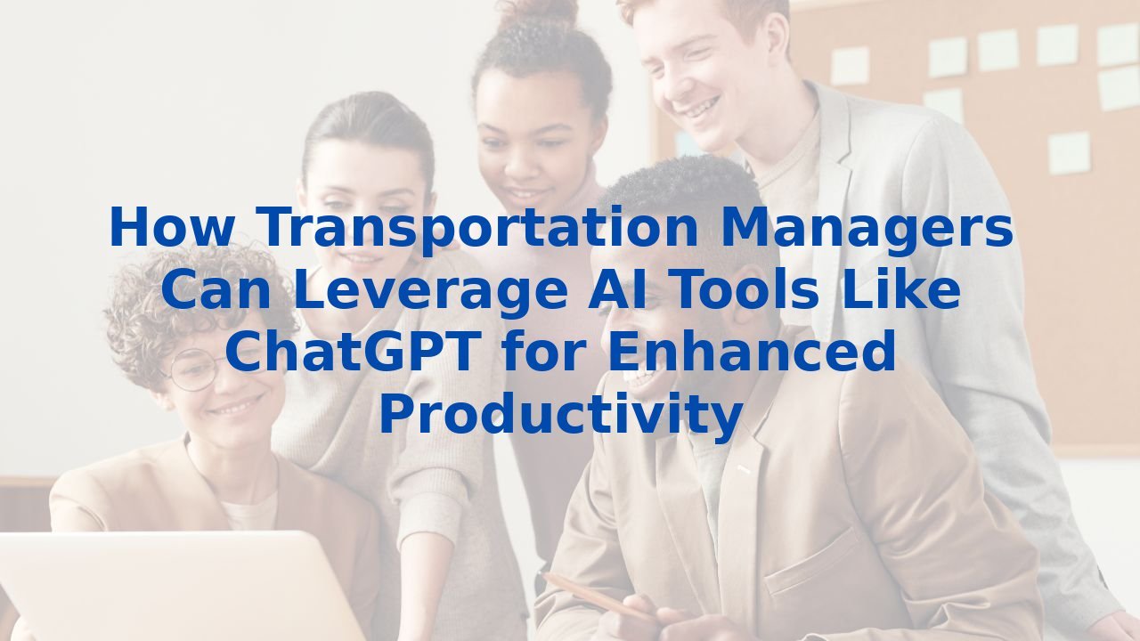 How Transportation Managers Can Leverage AI Tools Like ChatGPT for Enhanced Productivity