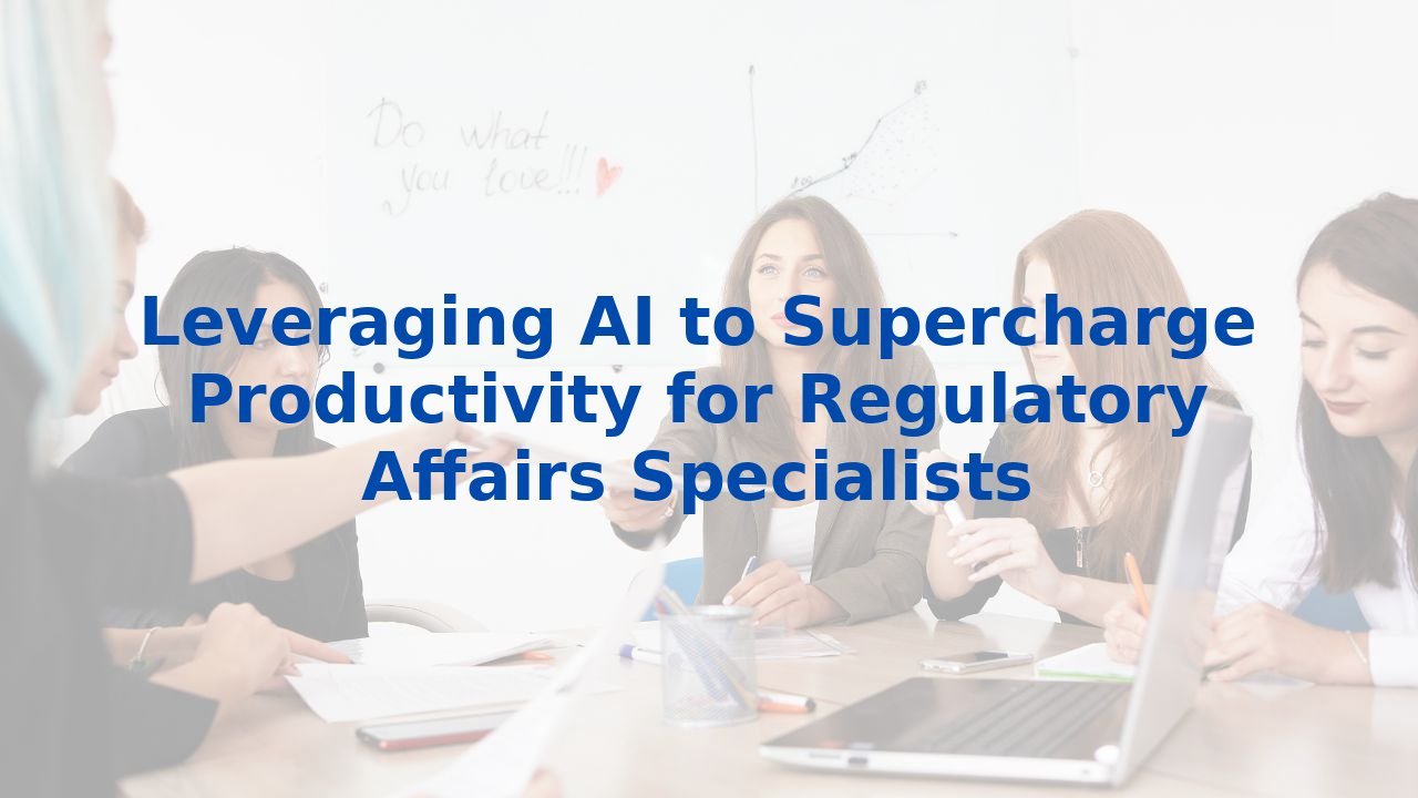 Leveraging AI to Supercharge Productivity for Regulatory Affairs Specialists