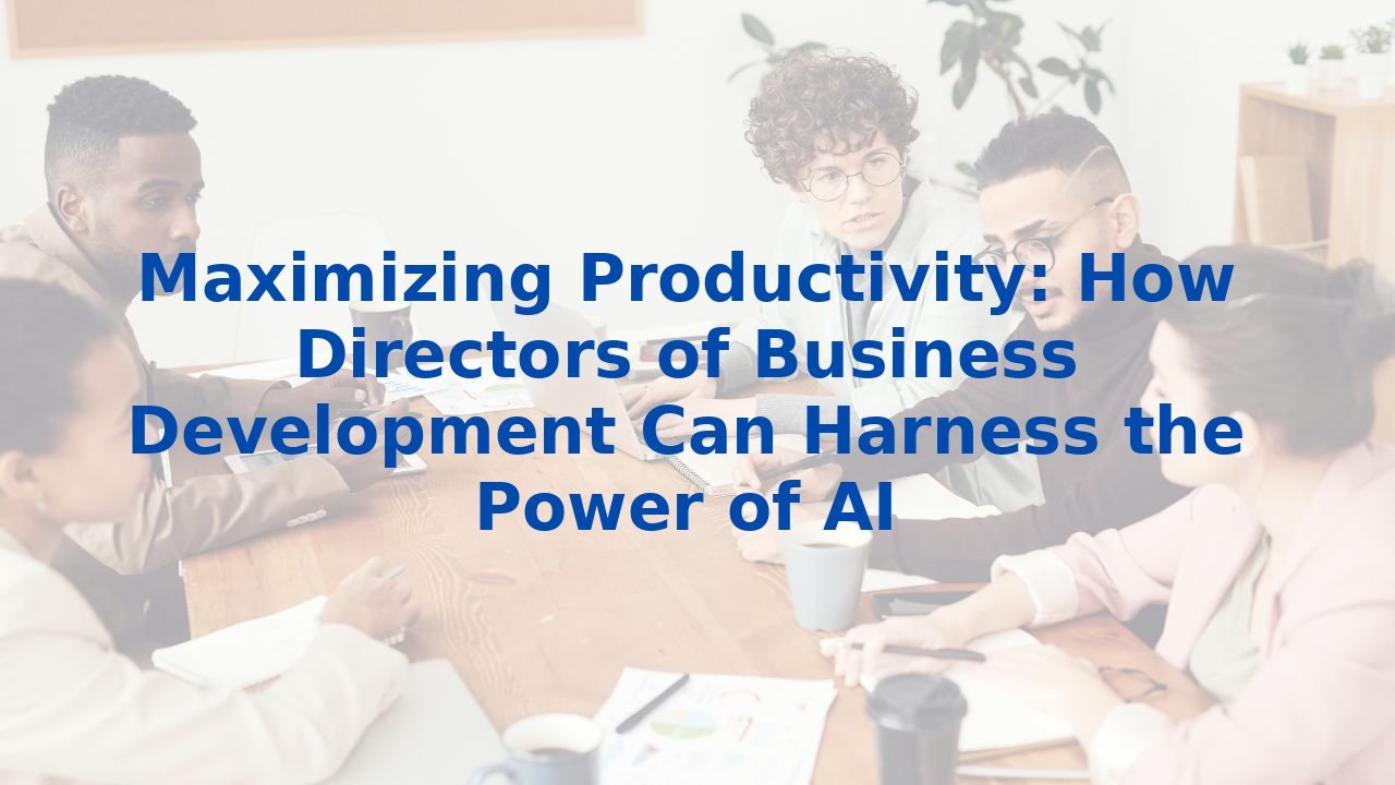 Maximizing Productivity: How Directors of Business Development Can Harness the Power of AI