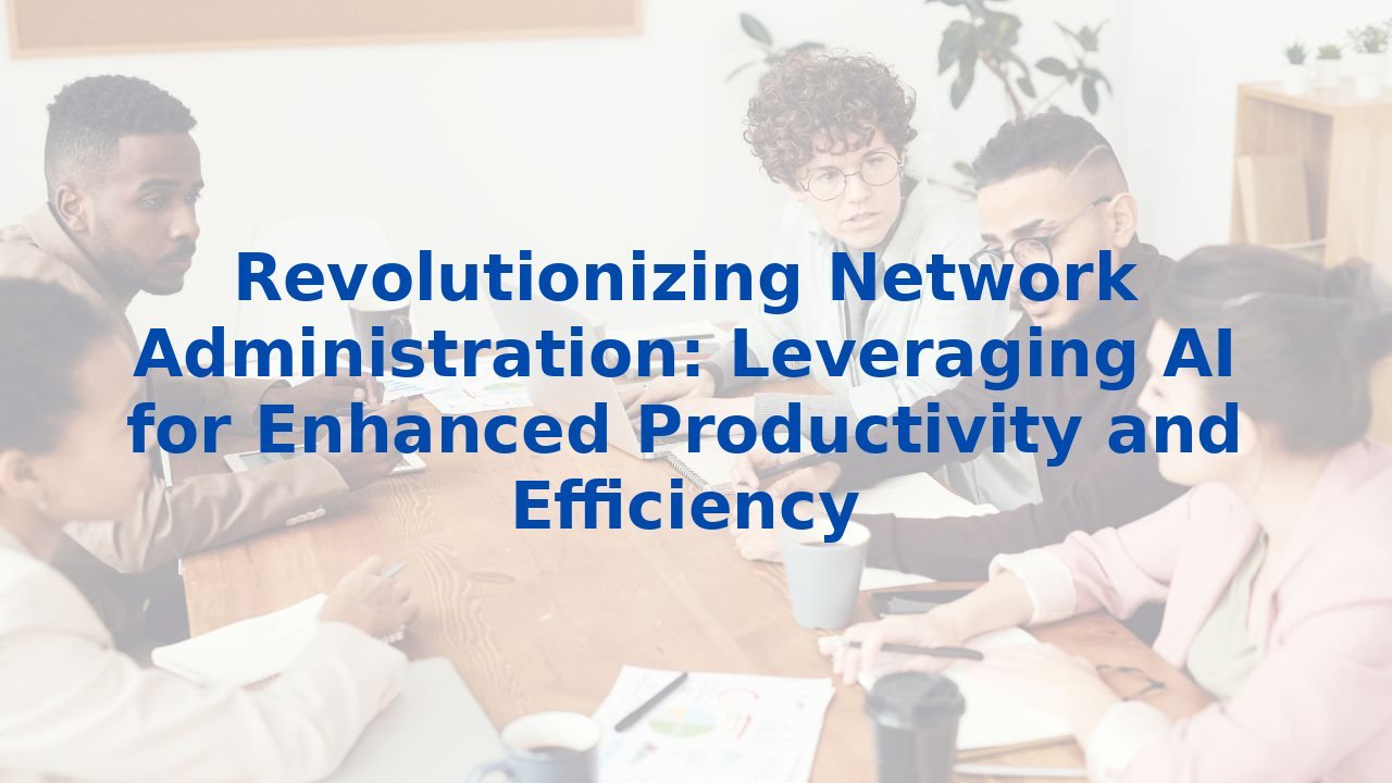 Revolutionizing Network Administration: Leveraging AI for Enhanced Productivity and Efficiency