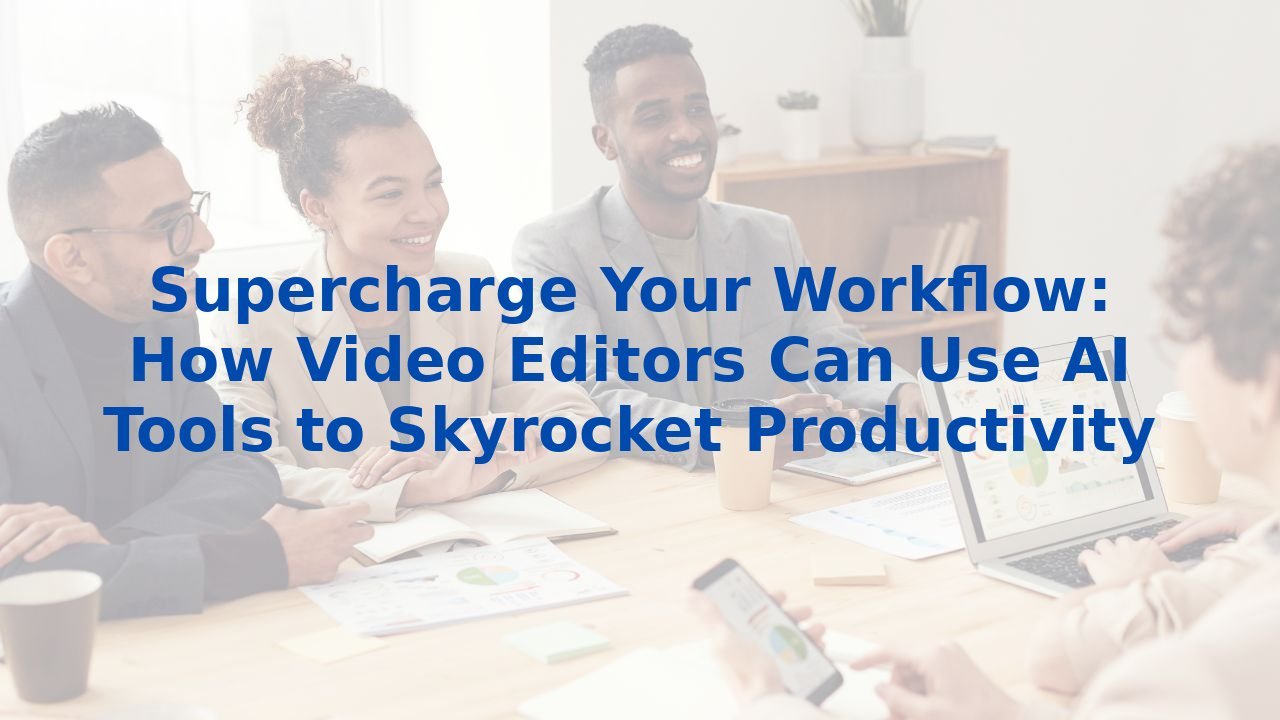 Supercharge Your Workflow: How Video Editors Can Use AI Tools to Skyrocket Productivity