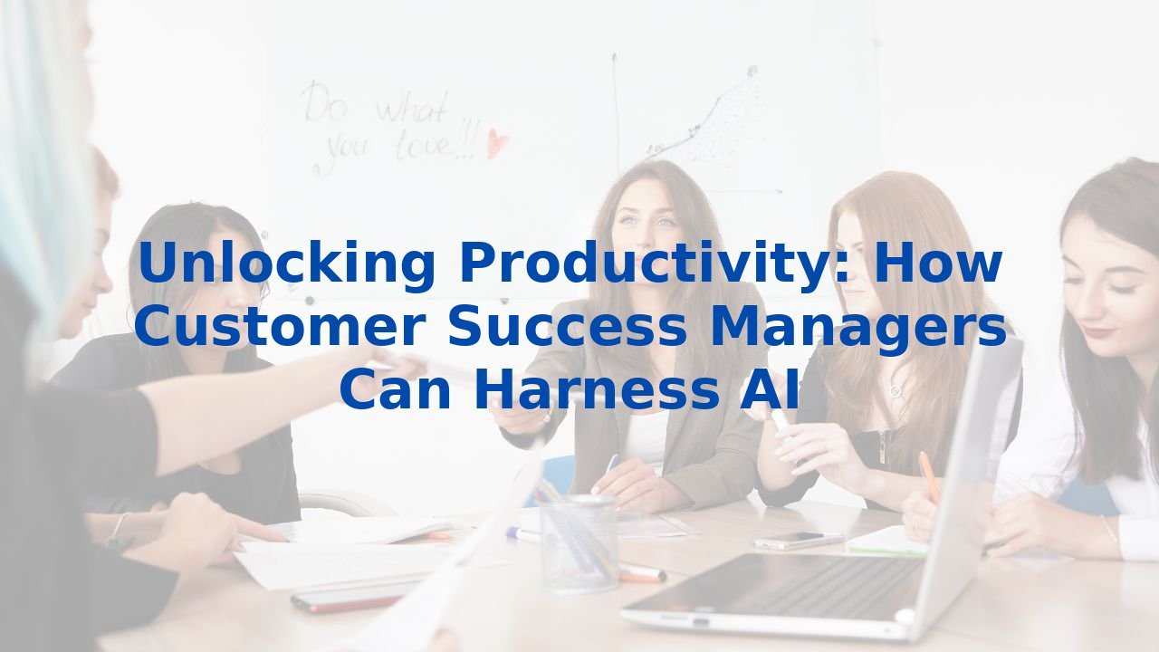 Unlocking Productivity: How Customer Success Managers Can Harness AI