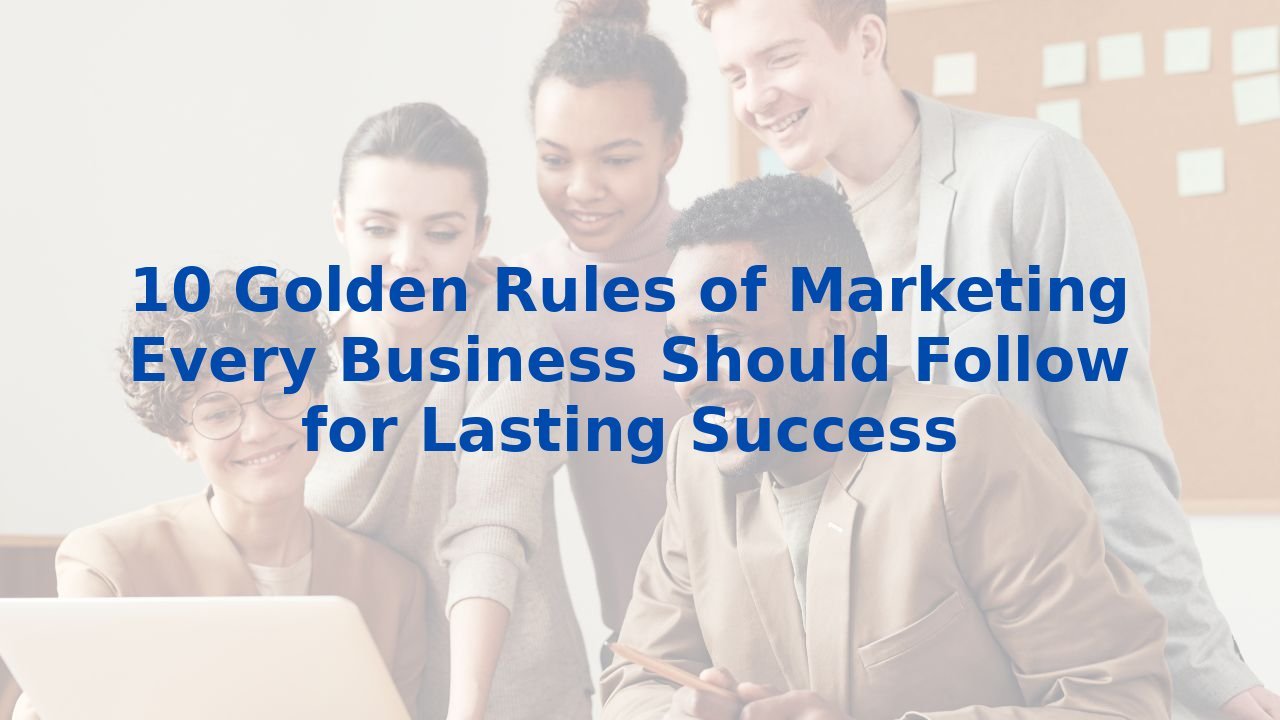 10 Golden Rules of Marketing Every Business Should Follow for Lasting Success