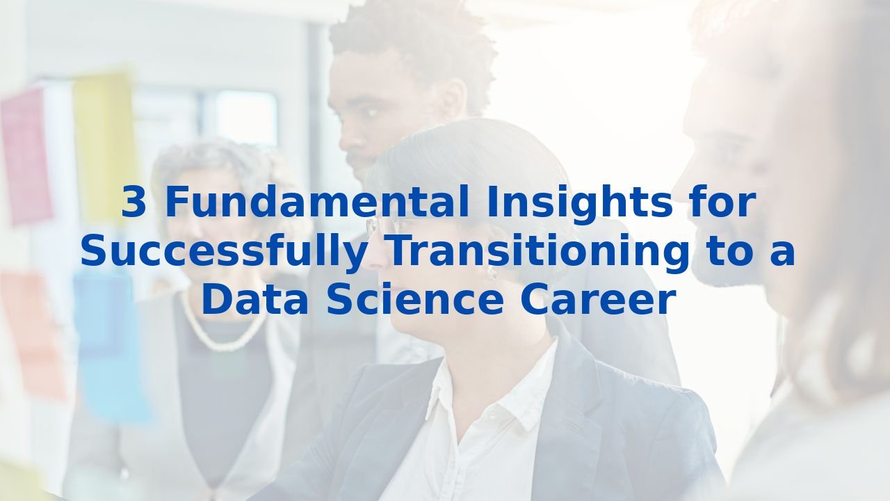 3 Fundamental Insights for Successfully Transitioning to a Data Science Career