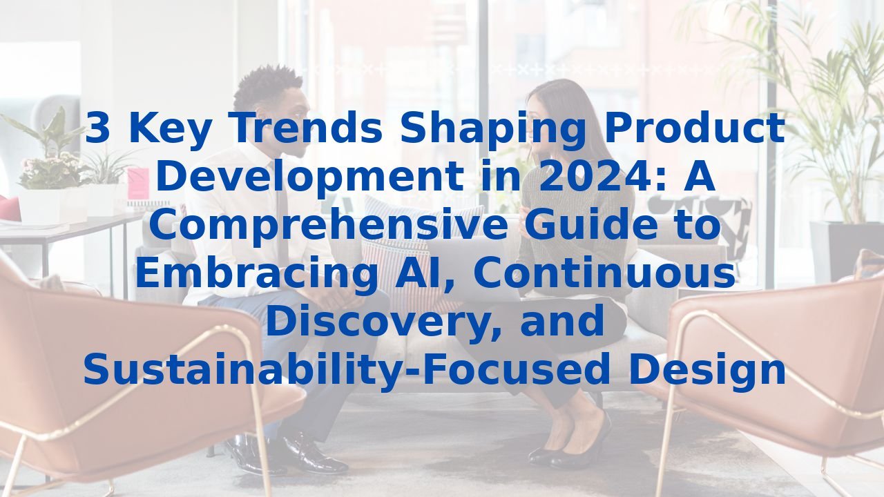 3 Key Trends Shaping Product Development in 2024: A Comprehensive Guide to Embracing AI, Continuous Discovery, and Sustainability-Focused Design