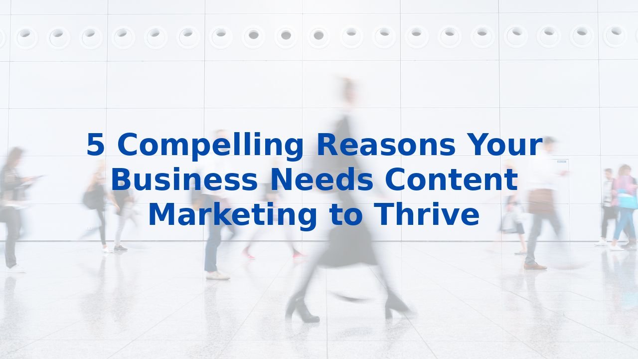 5 Compelling Reasons Your Business Needs Content Marketing to Thrive