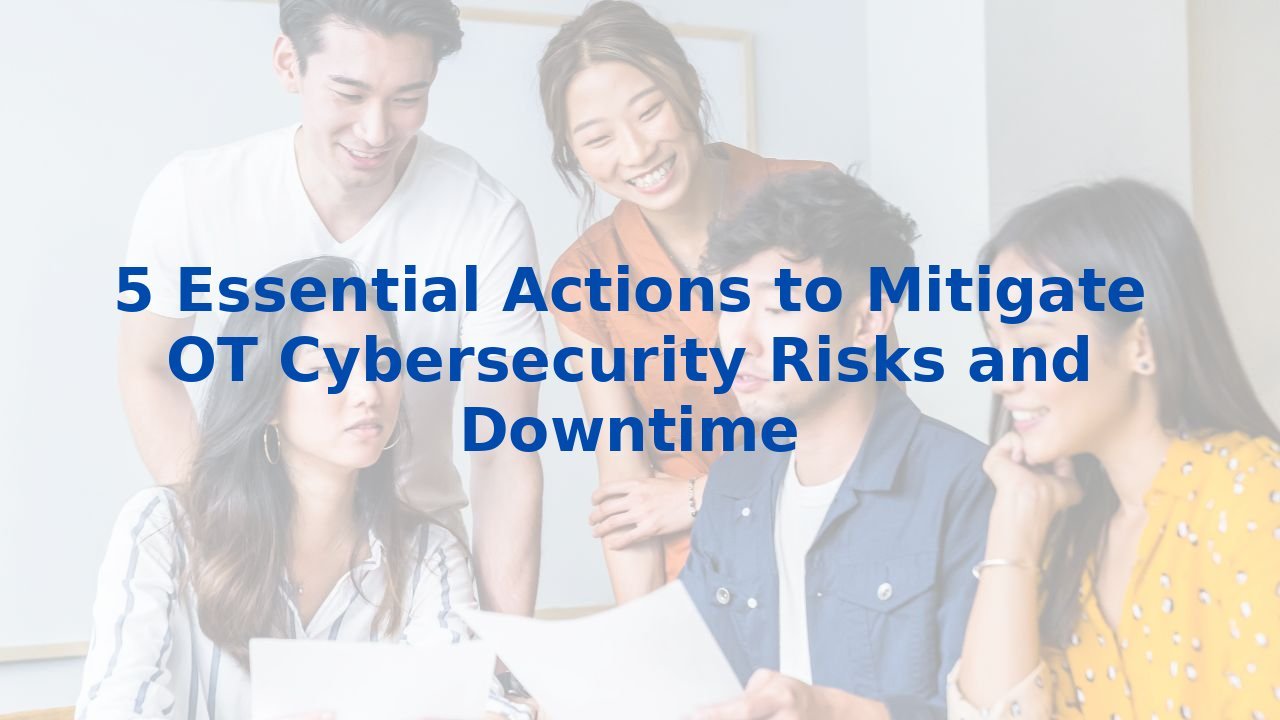 5 Essential Actions to Mitigate OT Cybersecurity Risks and Downtime