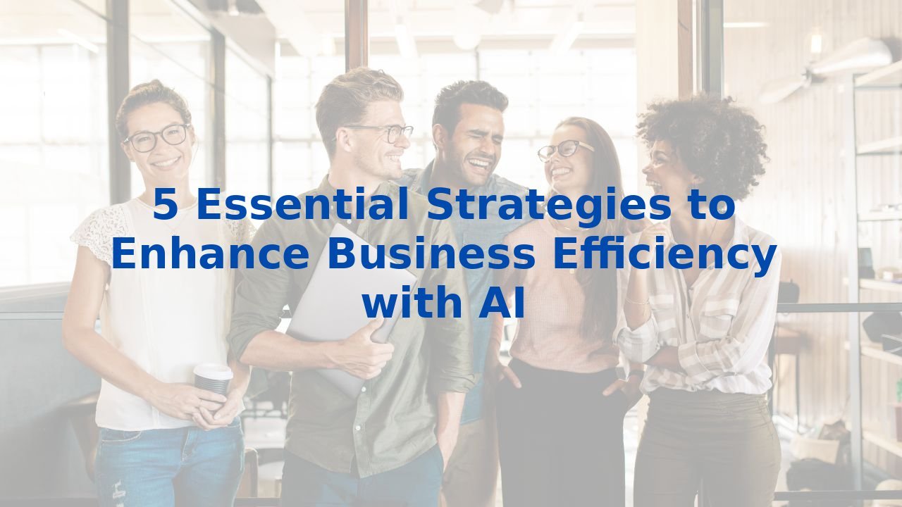 5 Essential Strategies to Enhance Business Efficiency with AI