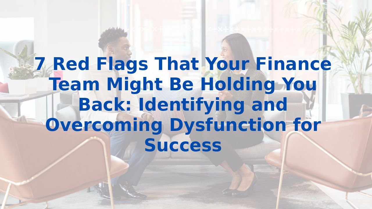 7 Red Flags That Your Finance Team Might Be Holding You Back: Identifying and Overcoming Dysfunction for Success