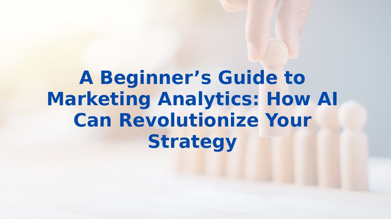 A Beginner’s Guide to Marketing Analytics: How AI Can Revolutionize Your Strategy