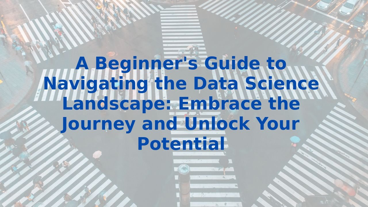 A Beginner's Guide to Navigating the Data Science Landscape: Embrace the Journey and Unlock Your Potential