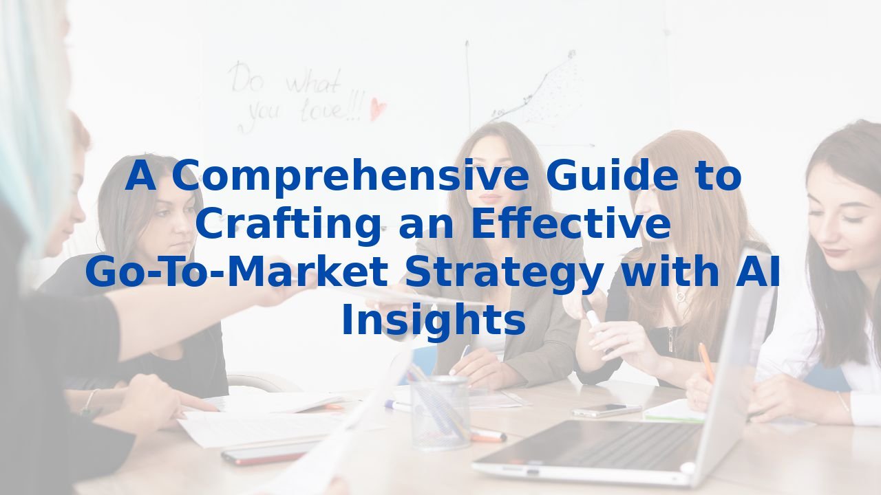 A Comprehensive Guide to Crafting an Effective Go-To-Market Strategy with AI Insights