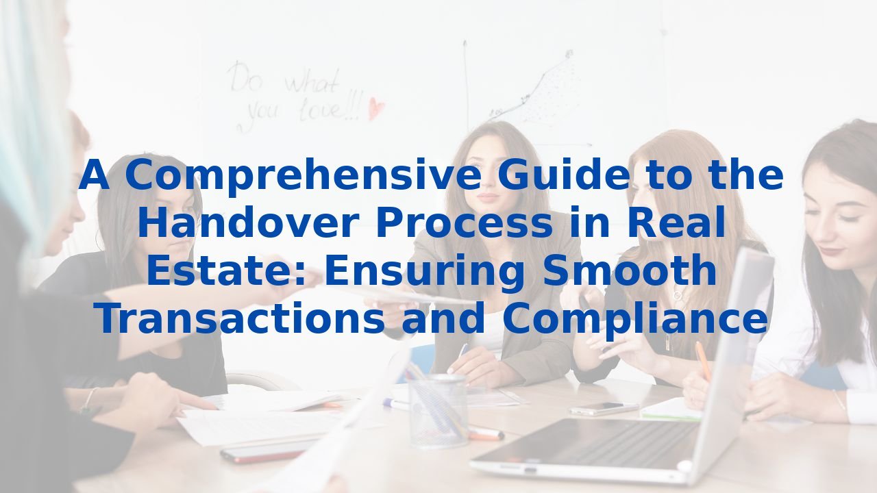 A Comprehensive Guide to the Handover Process in Real Estate: Ensuring Smooth Transactions and Compliance