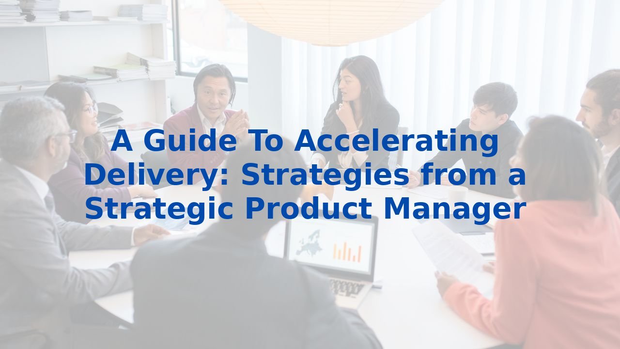 A Guide To Accelerating Delivery: Strategies from a Strategic Product Manager