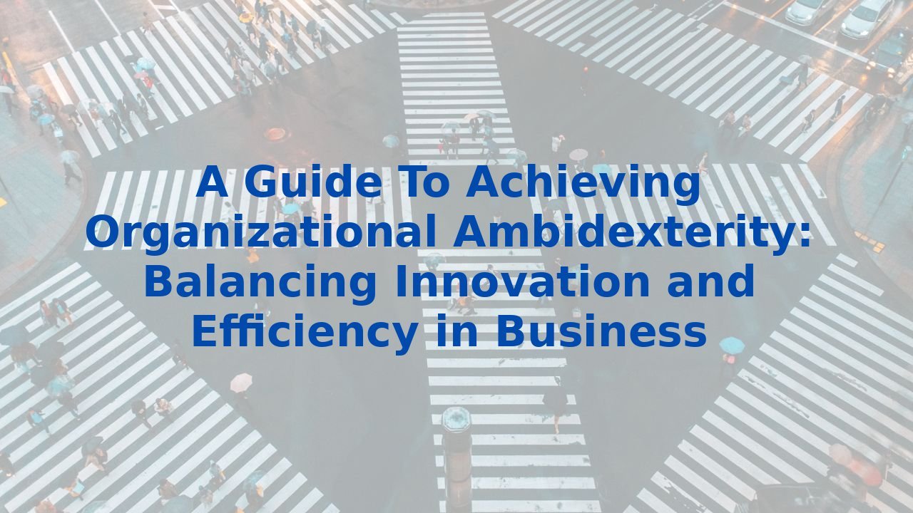 A Guide To Achieving Organizational Ambidexterity: Balancing Innovation and Efficiency in Business