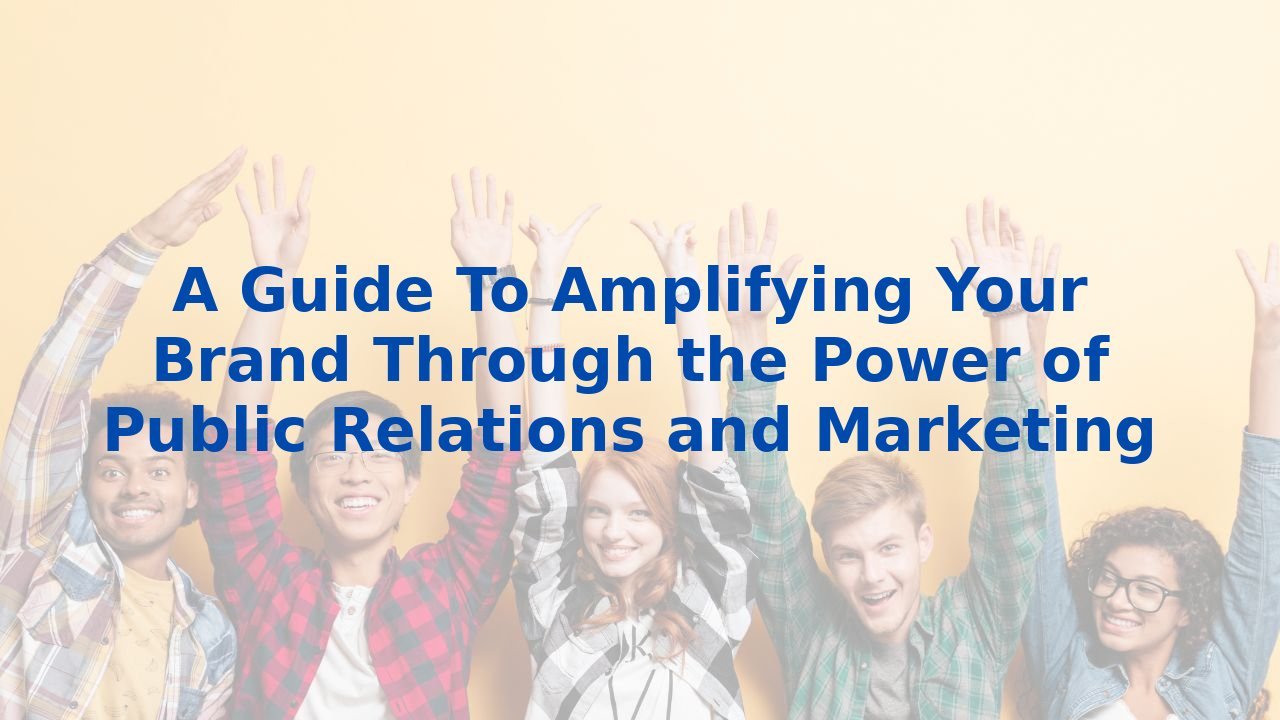 A Guide To Amplifying Your Brand Through the Power of Public Relations and Marketing