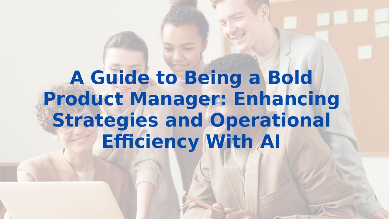 A Guide to Being a Bold Product Manager: Enhancing Strategies and Operational Efficiency With AI