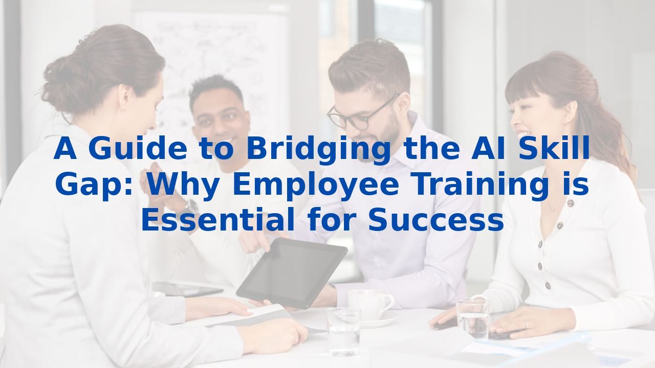 A Guide to Bridging the AI Skill Gap: Why Employee Training is Essential for Success