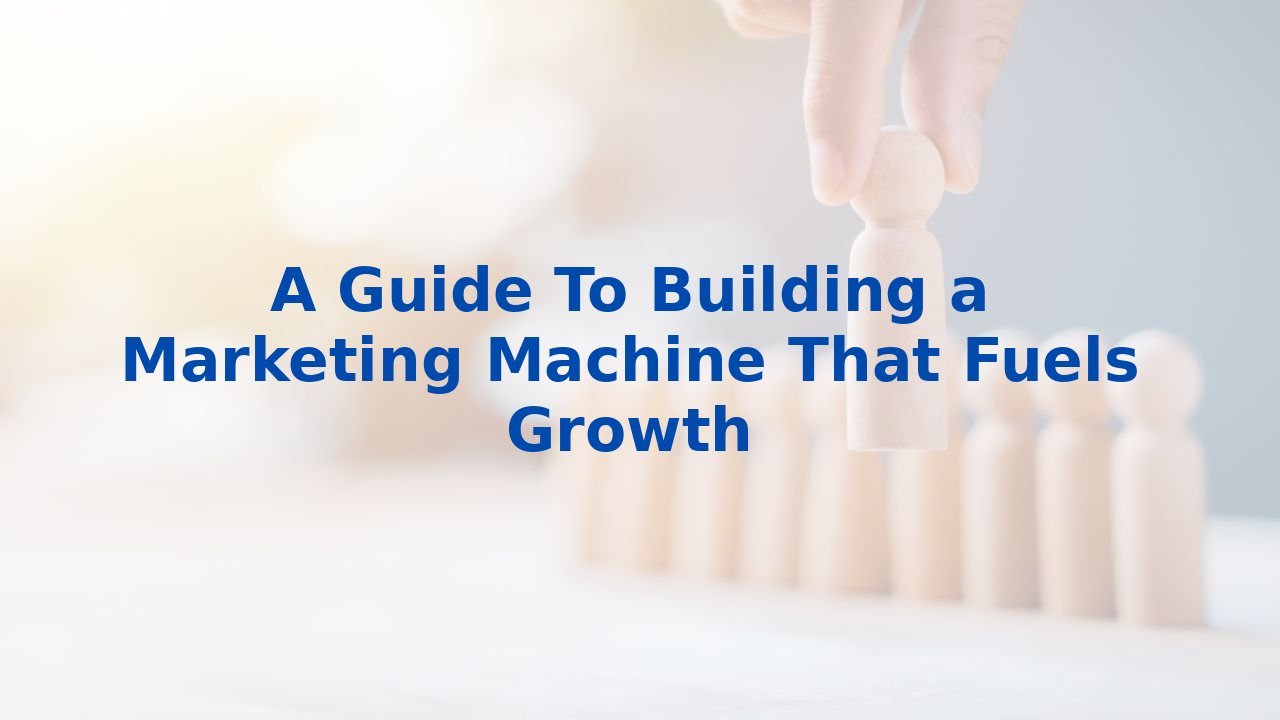 A Guide To Building a Marketing Machine That Fuels Growth
