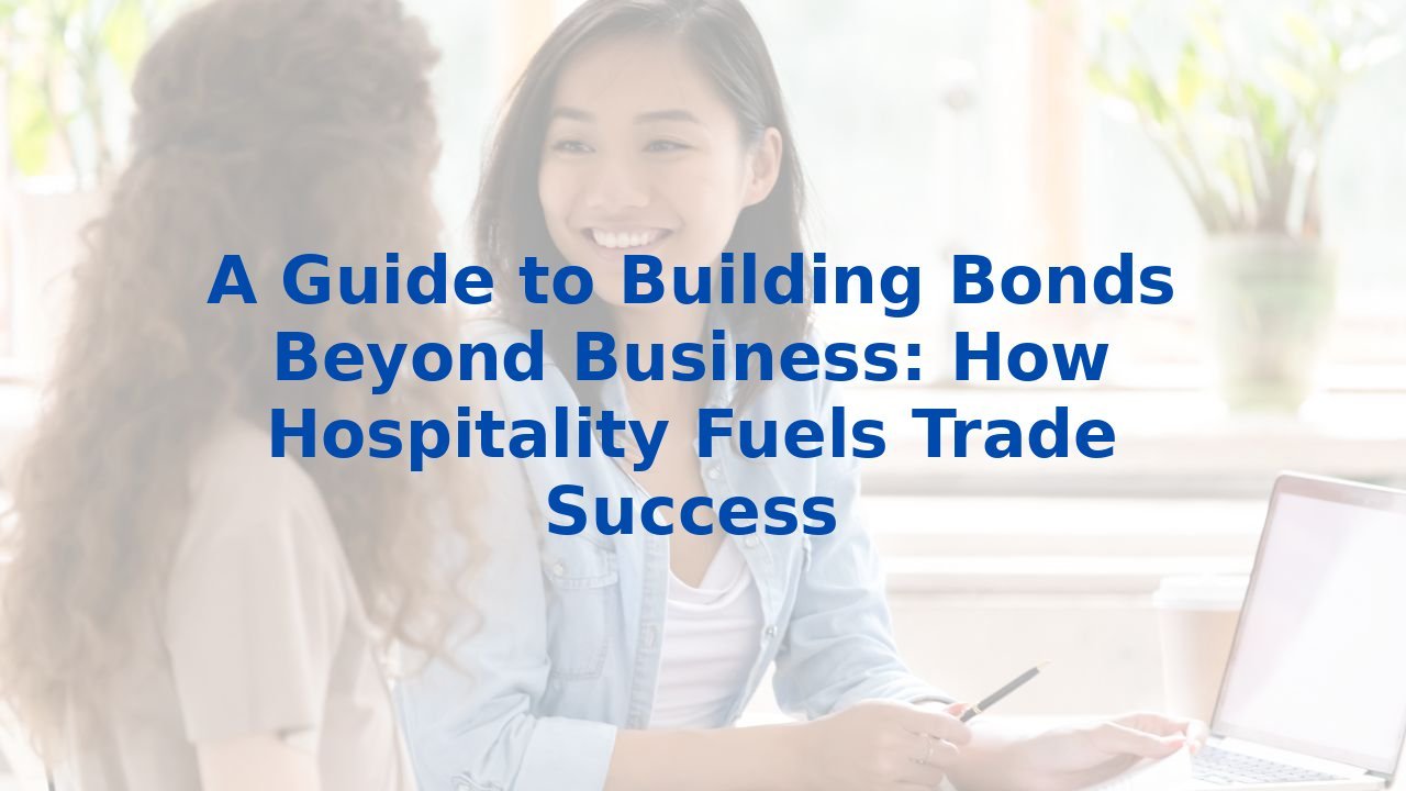 A Guide to Building Bonds Beyond Business: How Hospitality Fuels Trade Success