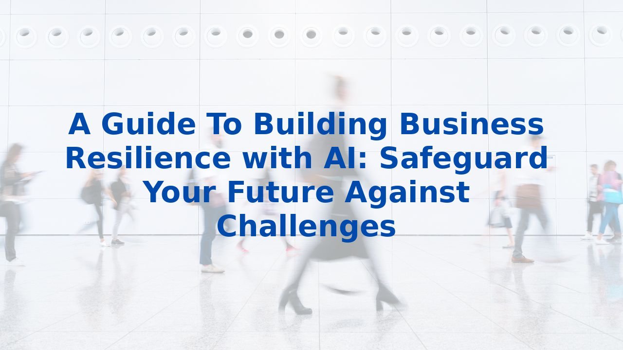 A Guide To Building Business Resilience with AI: Safeguard Your Future Against Challenges