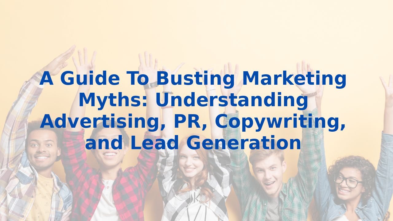 A Guide To Busting Marketing Myths: Understanding Advertising, PR, Copywriting, and Lead Generation