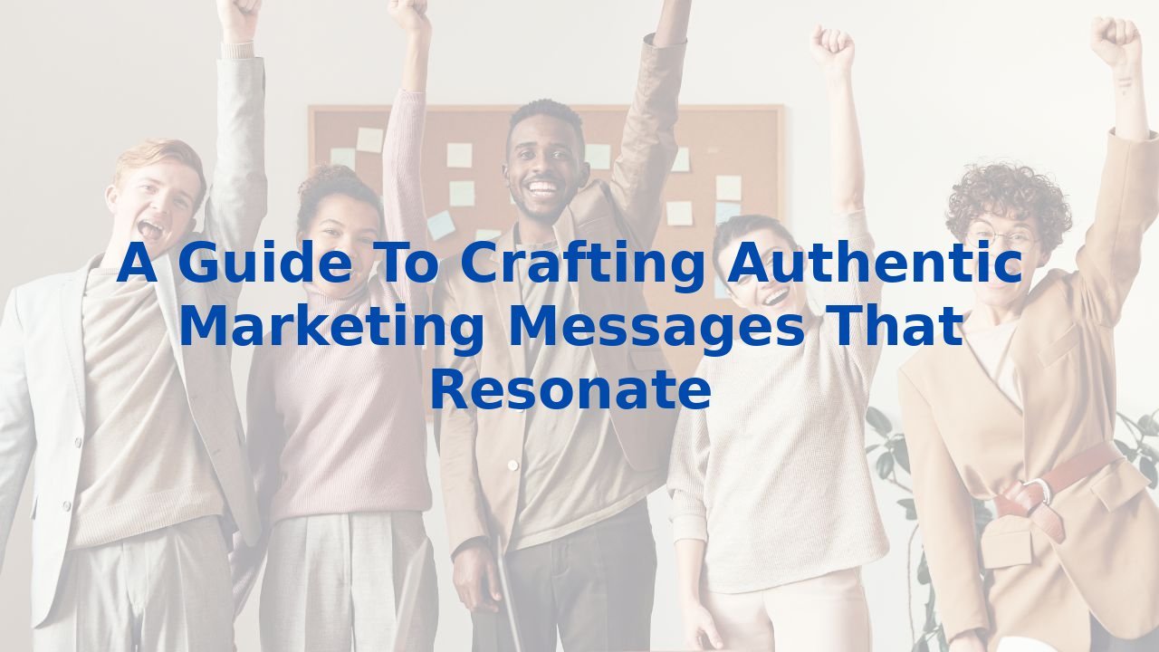 A Guide To Crafting Authentic Marketing Messages That Resonate