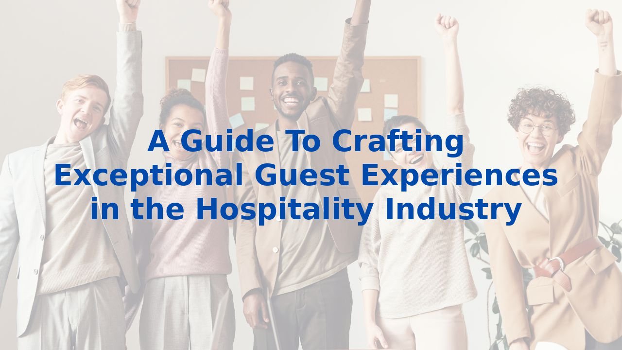 A Guide To Crafting Exceptional Guest Experiences in the Hospitality Industry