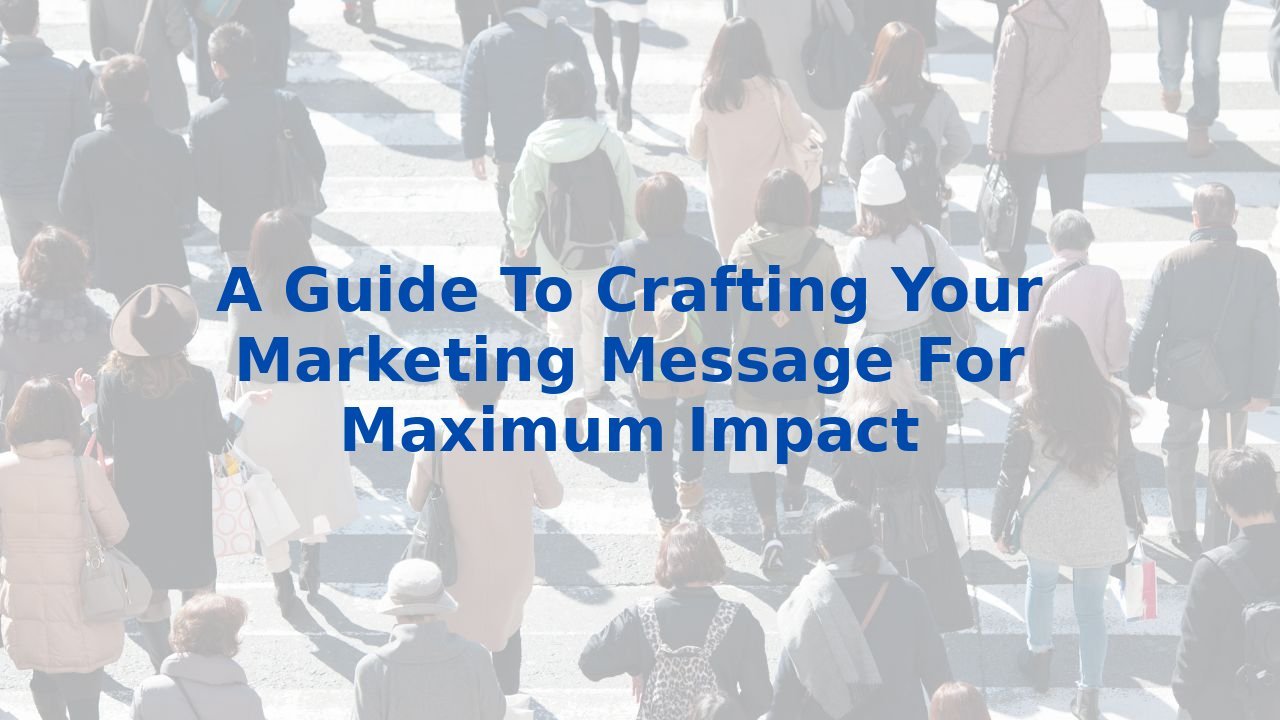 A Guide To Crafting Your Marketing Message For Maximum Impact