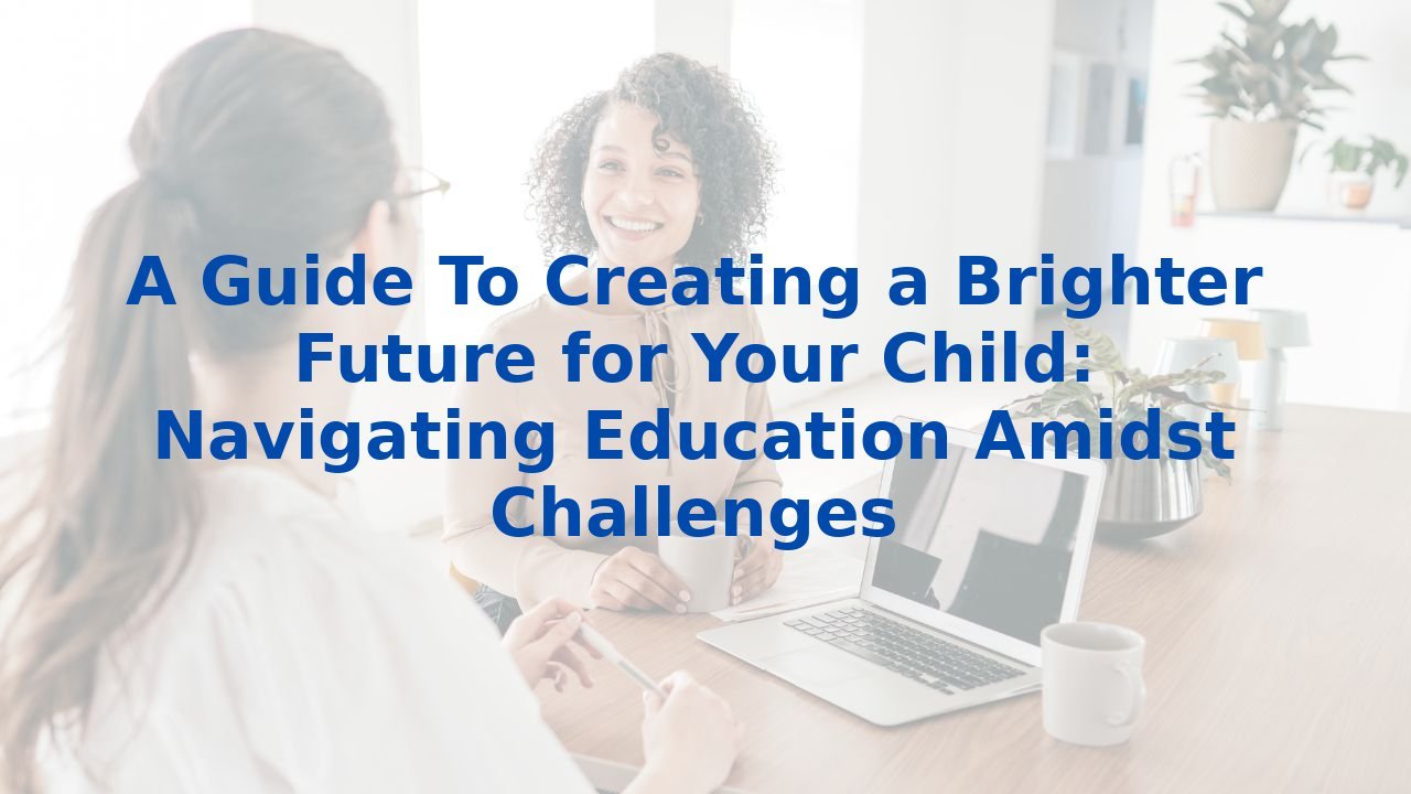 A Guide To Creating a Brighter Future for Your Child: Navigating Education Amidst Challenges