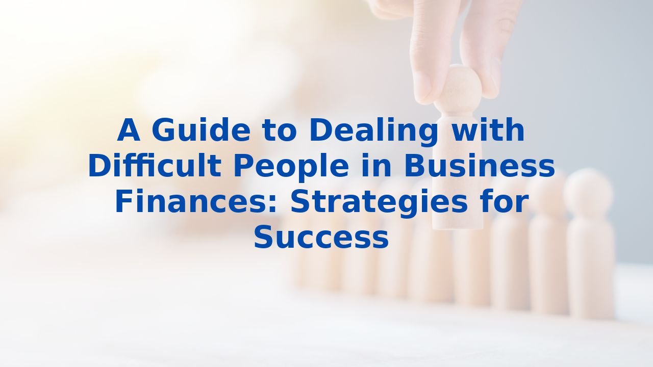 A Guide to Dealing with Difficult People in Business Finances: Strategies for Success