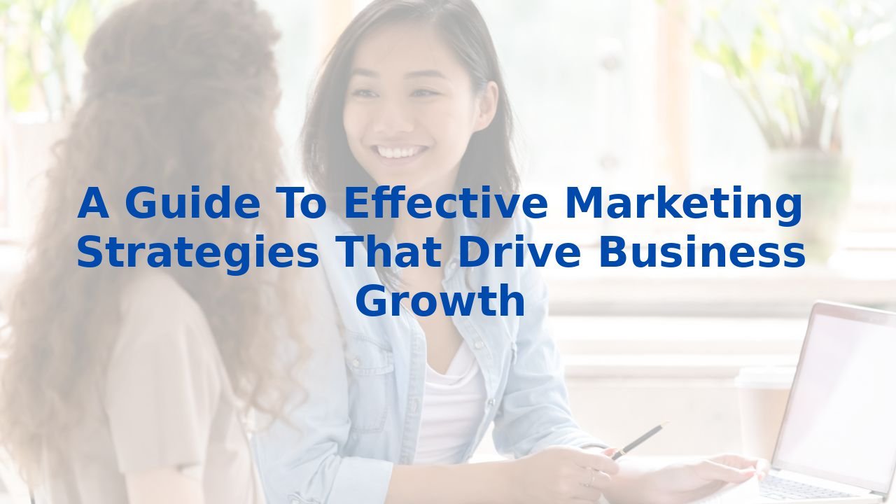 A Guide To Effective Marketing Strategies That Drive Business Growth