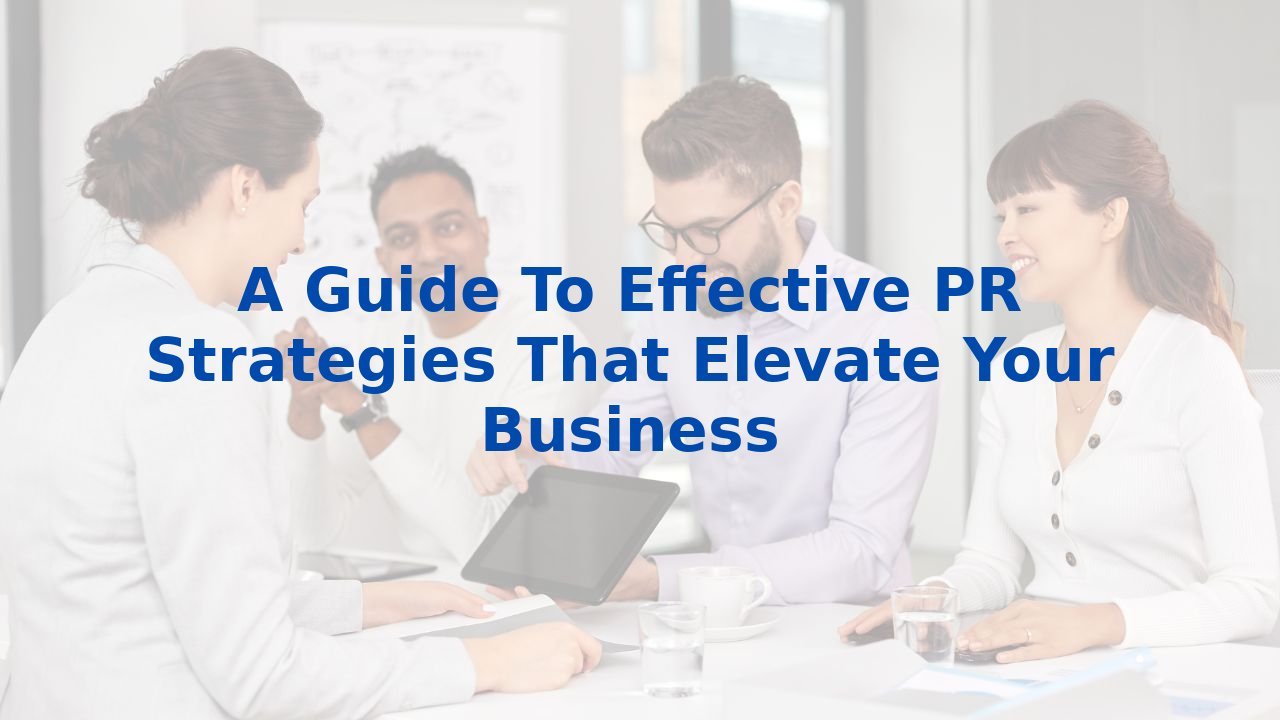 A Guide To Effective PR Strategies That Elevate Your Business