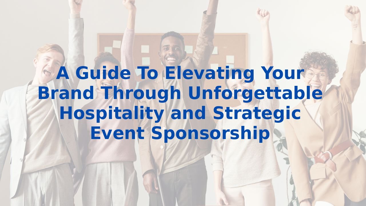 A Guide To Elevating Your Brand Through Unforgettable Hospitality and Strategic Event Sponsorship