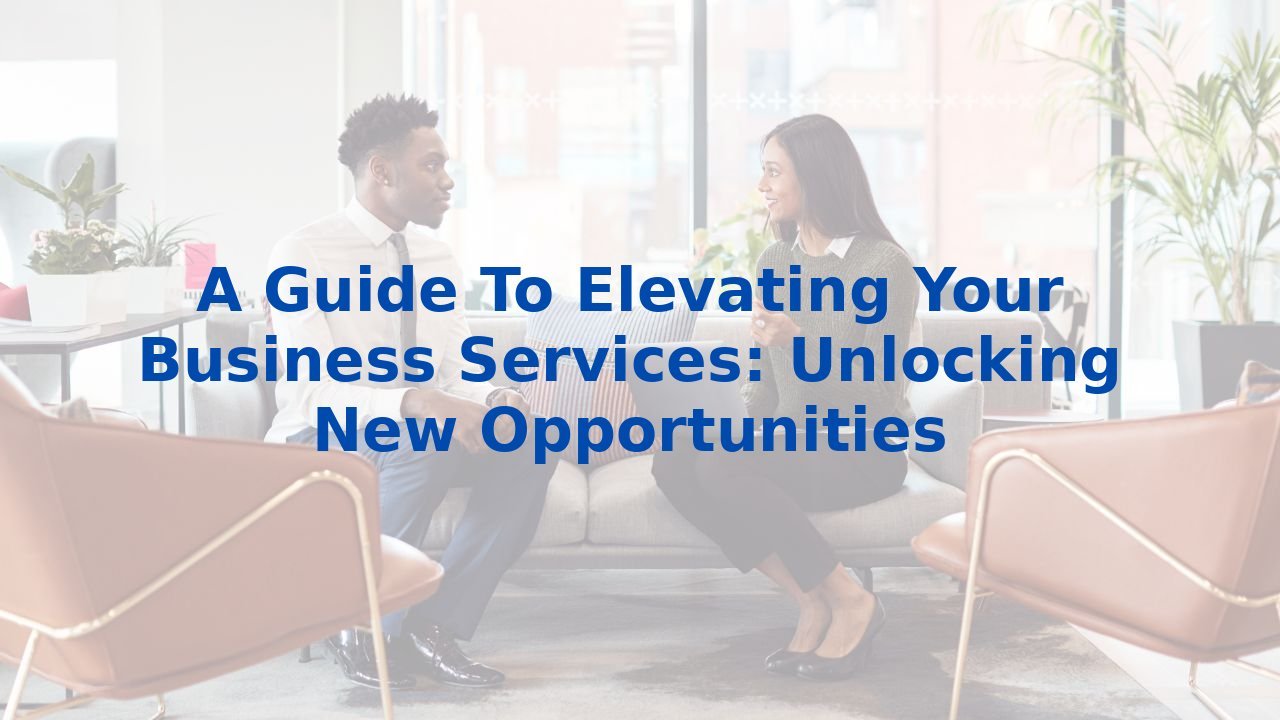 A Guide To Elevating Your Business Services: Unlocking New Opportunities