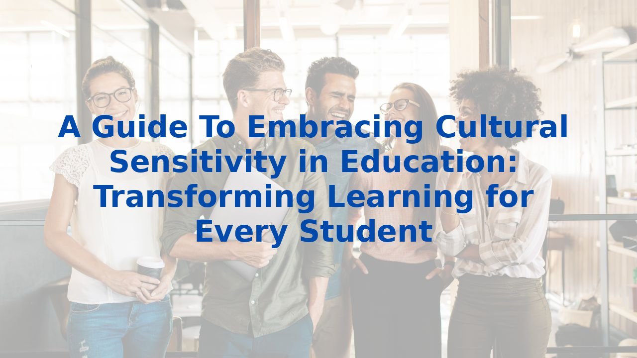 A Guide To Embracing Cultural Sensitivity in Education: Transforming Learning for Every Student