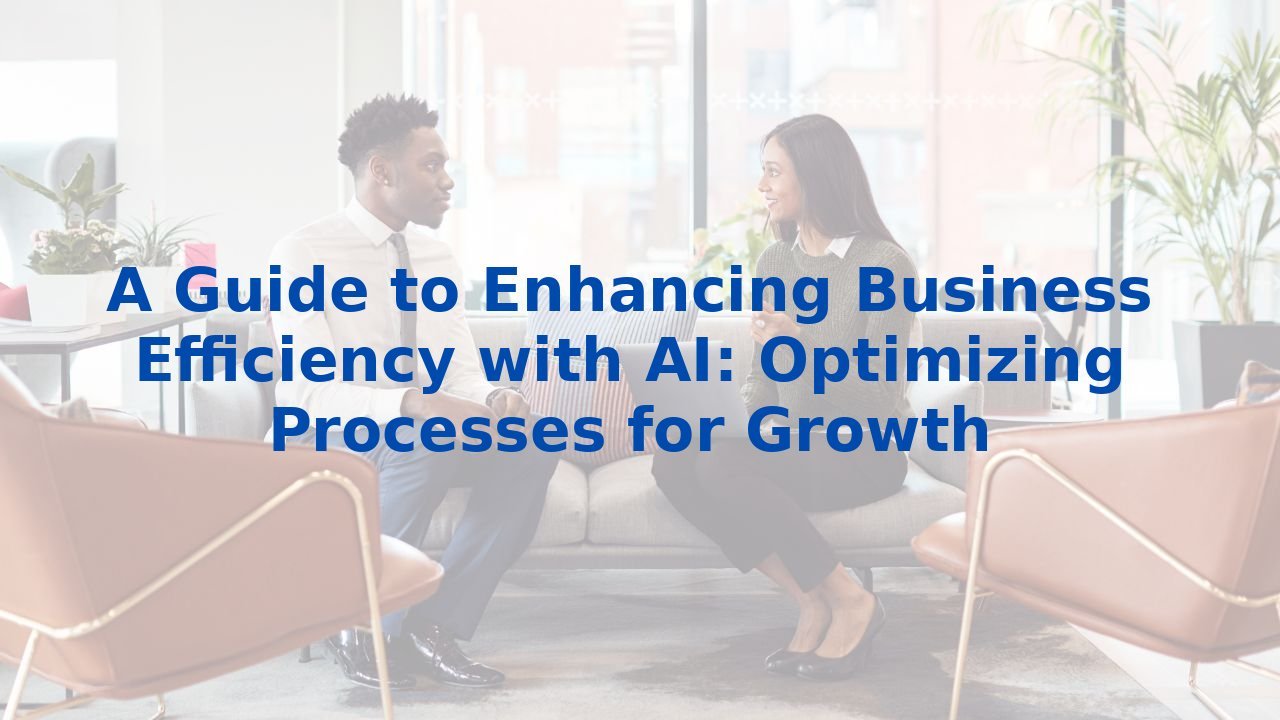 A Guide to Enhancing Business Efficiency with AI: Optimizing Processes for Growth