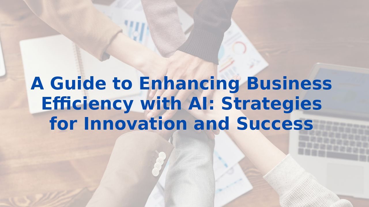 A Guide to Enhancing Business Efficiency with AI: Strategies for Innovation and Success