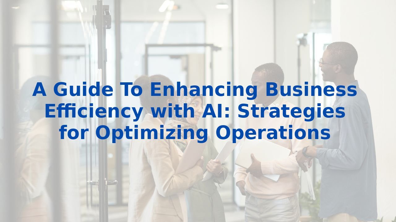 A Guide To Enhancing Business Efficiency with AI: Strategies for Optimizing Operations