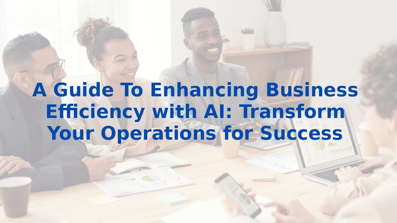 A Guide To Enhancing Business Efficiency with AI: Transform Your Operations for Success