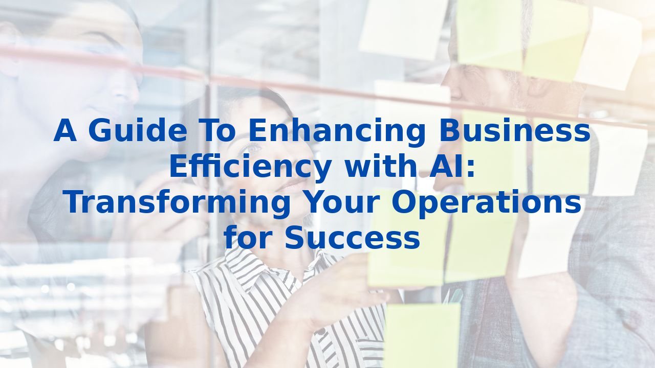 A Guide To Enhancing Business Efficiency with AI: Transforming Your Operations for Success