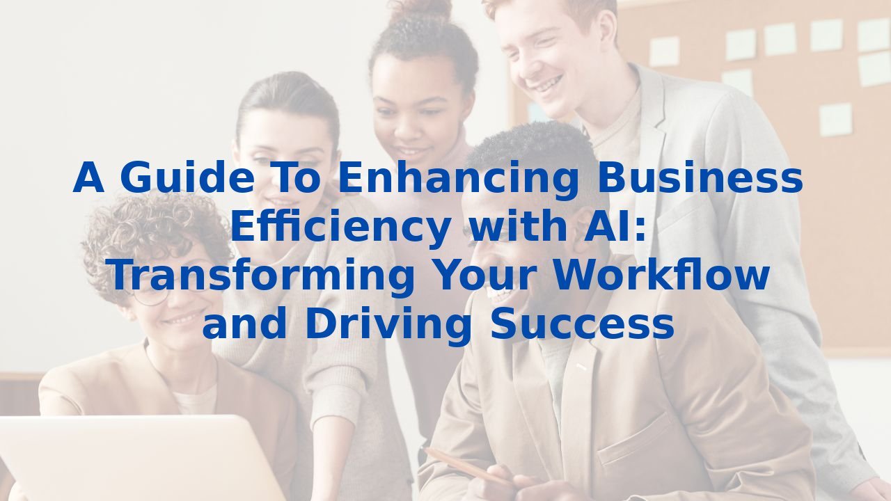 A Guide To Enhancing Business Efficiency with AI: Transforming Your Workflow and Driving Success