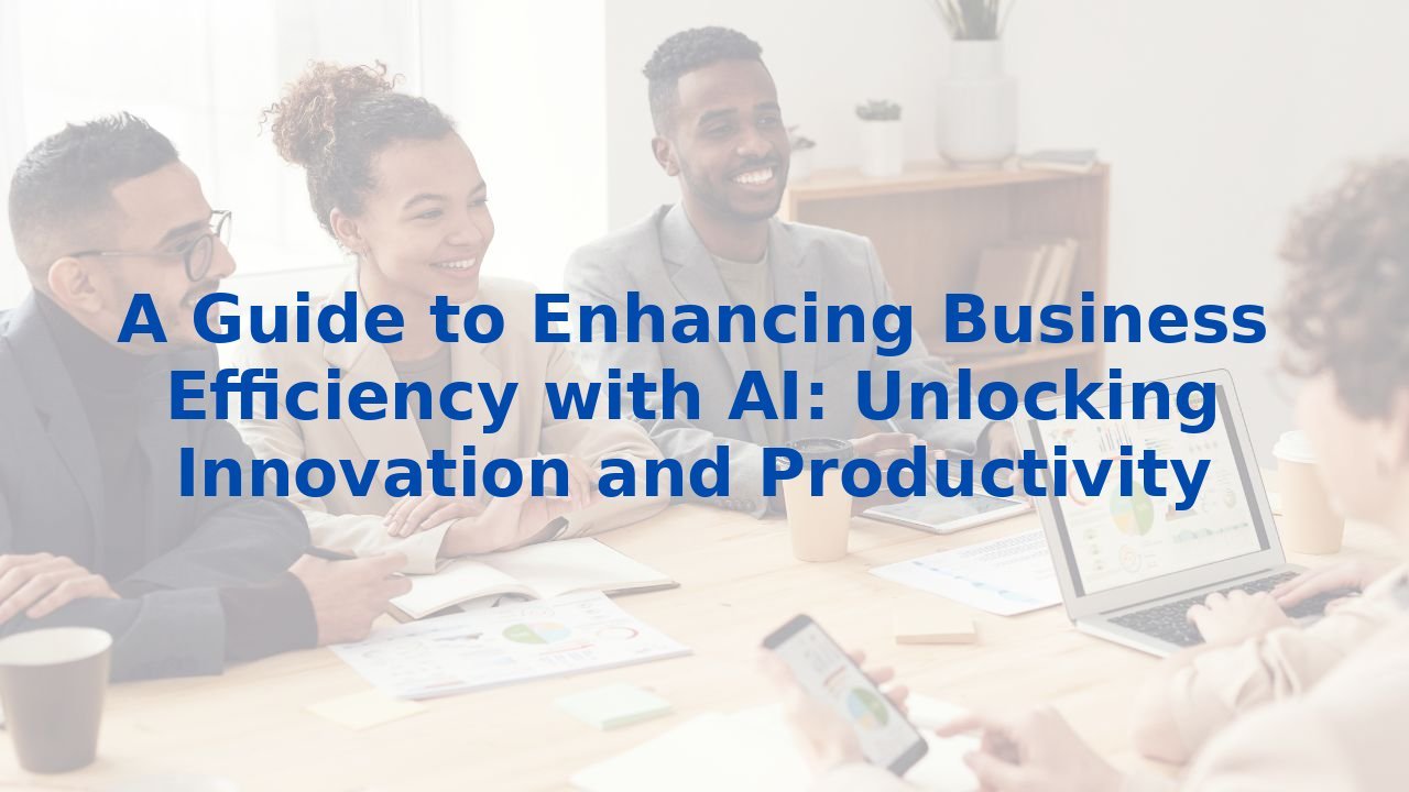 A Guide to Enhancing Business Efficiency with AI: Unlocking Innovation and Productivity